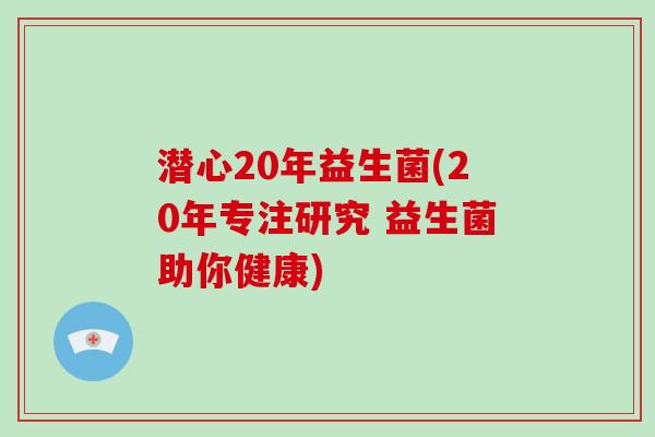 潜心20年益生菌(20年专注研究 益生菌助你健康) 潜心20年益生菌(20年专注研究 益生菌助你健康)