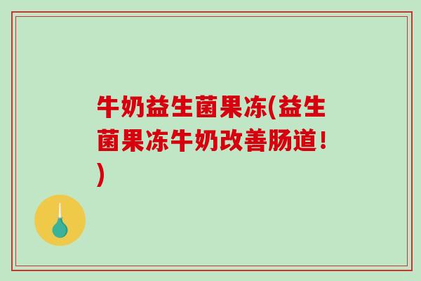 牛奶益生菌果冻(益生菌果冻牛奶改善肠道！)