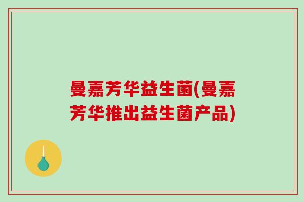 曼嘉芳华益生菌(曼嘉芳华推出益生菌产品)
