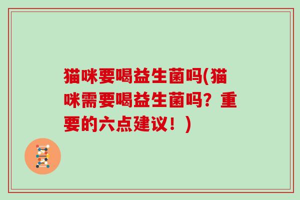 猫咪要喝益生菌吗(猫咪需要喝益生菌吗?重要的六点建议!) 猫咪要喝益生菌吗(猫咪需要喝益生菌吗?重要的六点建议!)