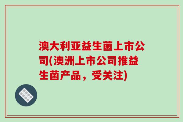 澳大利亚益生菌上市公司(澳洲上市公司推益生菌产品,受关注) 澳大利亚益生菌上市公司(澳洲上市公司推益生菌产品,受关注)