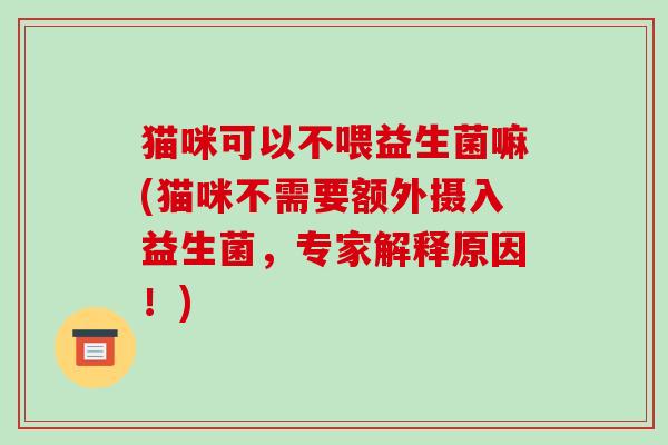猫咪可以不喂益生菌嘛(猫咪不需要额外摄入益生菌，专家解释原因！)
