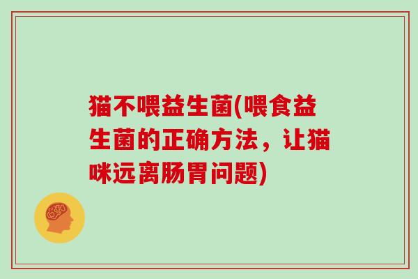 猫不喂益生菌(喂食益生菌的正确方法,让猫咪远离肠胃问题) 猫不喂益生菌(喂食益生菌的正确方法,让猫咪远离肠胃问题)