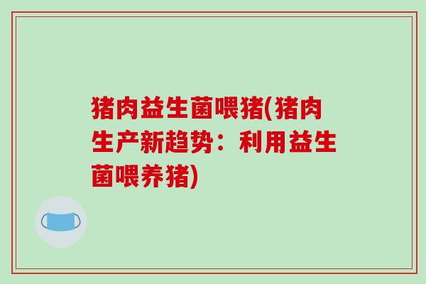 猪肉益生菌喂猪(猪肉生产新趋势:利用益生菌喂养猪) 猪肉益生菌喂猪(猪肉生产新趋势:利用益生菌喂养猪)