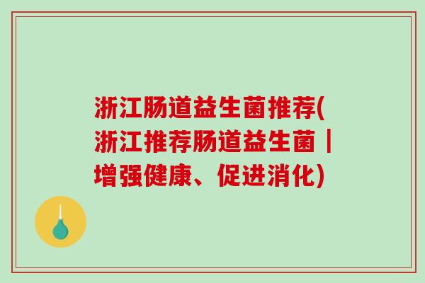浙江肠道益生菌推荐(浙江推荐肠道益生菌|增强健康、促进消化) 浙江肠道益生菌推荐(浙江推荐肠道益生菌|增强健康、促进消化)