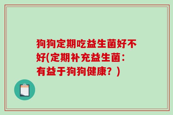 狗狗定期吃益生菌好不好(定期补充益生菌：有益于狗狗健康？)