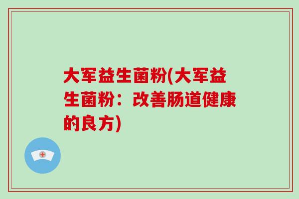 大军益生菌粉(大军益生菌粉：改善肠道健康的良方)