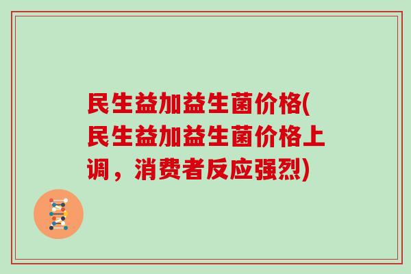 民生益加益生菌价格(民生益加益生菌价格上调,消费者反应强烈) 民生益加益生菌价格(民生益加益生菌价格上调,消费者反应强烈)