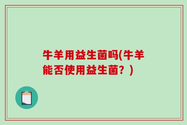 牛羊用益生菌吗(牛羊能否使用益生菌？)