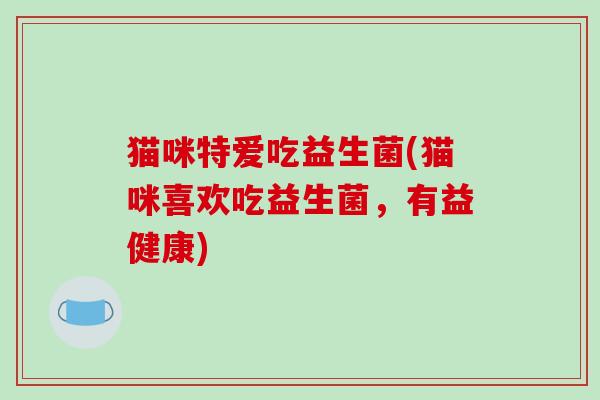 猫咪特爱吃益生菌(猫咪喜欢吃益生菌，有益健康)