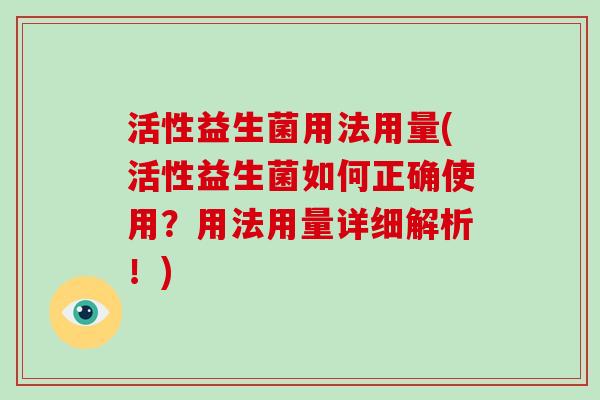 活性益生菌用法用量(活性益生菌如何正确使用？用法用量详细解析！)