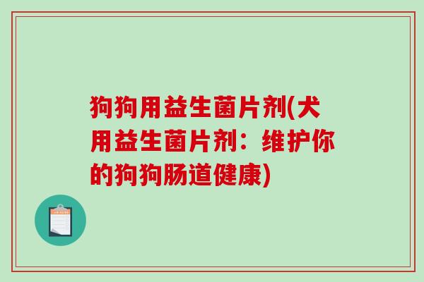 狗狗用益生菌片剂(犬用益生菌片剂：维护你的狗狗肠道健康)