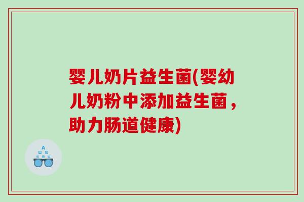 婴儿奶片益生菌(婴幼儿奶粉中添加益生菌，助力肠道健康)