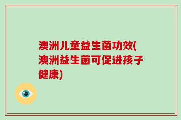 澳洲儿童益生菌功效(澳洲益生菌可促进孩子健康) 澳洲儿童益生菌功效(澳洲益生菌可促进孩子健康)