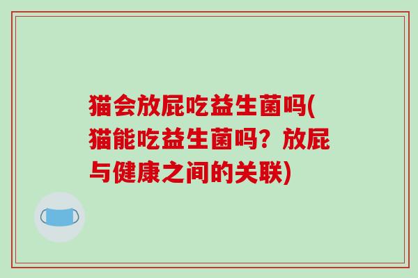 猫会放屁吃益生菌吗(猫能吃益生菌吗?放屁与健康之间的关联) 猫会放屁吃益生菌吗(猫能吃益生菌吗?放屁与健康之间的关联)
