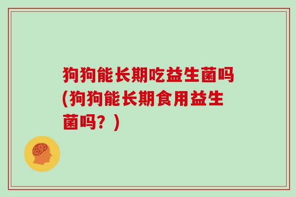 狗狗能长期吃益生菌吗(狗狗能长期食用益生菌吗？)