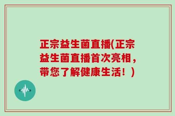 正宗益生菌直播(正宗益生菌直播首次亮相，带您了解健康生活！)