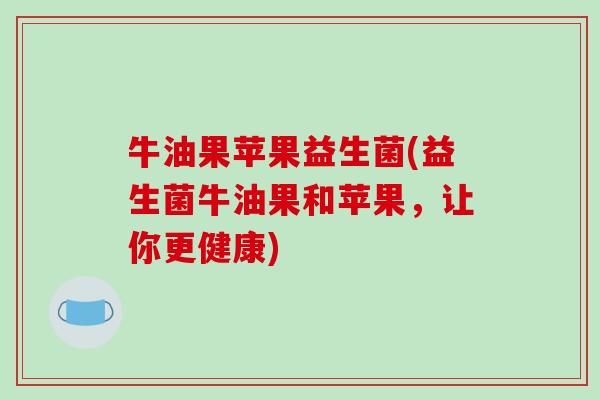 牛油果苹果益生菌(益生菌牛油果和苹果，让你更健康)
