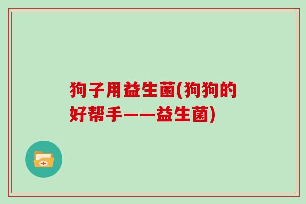 狗子用益生菌(狗狗的好帮手——益生菌) 狗子用益生菌(狗狗的好帮手——益生菌)