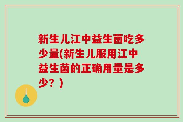 新生儿江中益生菌吃多少量(新生儿服用江中益生菌的正确用量是多少？)