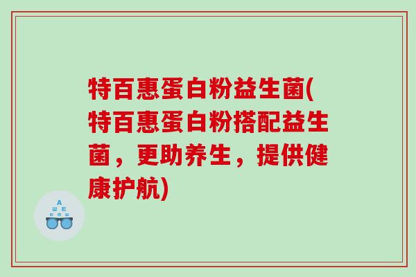 特百惠蛋白粉益生菌(特百惠蛋白粉搭配益生菌，更助养生，提供健康护航)