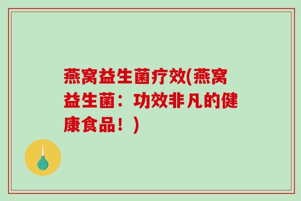燕窝益生菌疗效(燕窝益生菌：功效非凡的健康食品！)