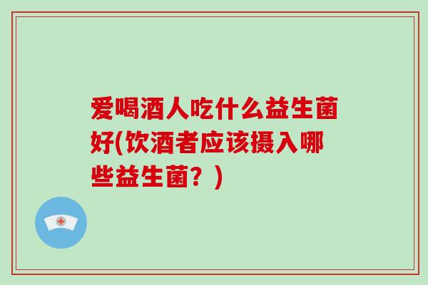 爱喝酒人吃什么益生菌好(饮酒者应该摄入哪些益生菌？)