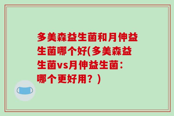 多美森益生菌和月伸益生菌哪个好(多美森益生菌vs月伸益生菌：哪个更好用？)