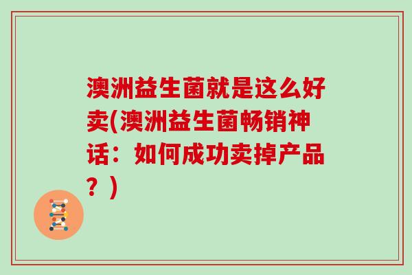 澳洲益生菌就是这么好卖(澳洲益生菌畅销神话：如何成功卖掉产品？)