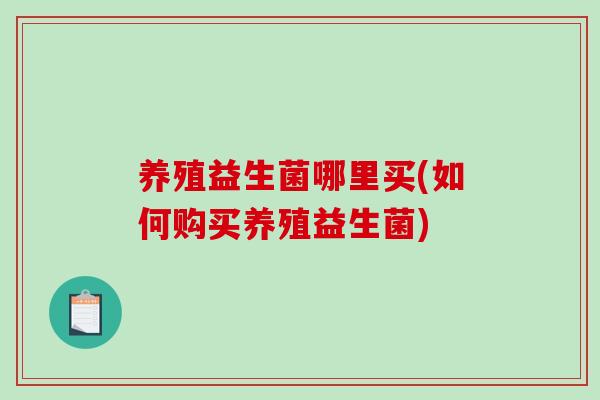 养殖益生菌哪里买(如何购买养殖益生菌) 养殖益生菌哪里买(如何购买养殖益生菌)