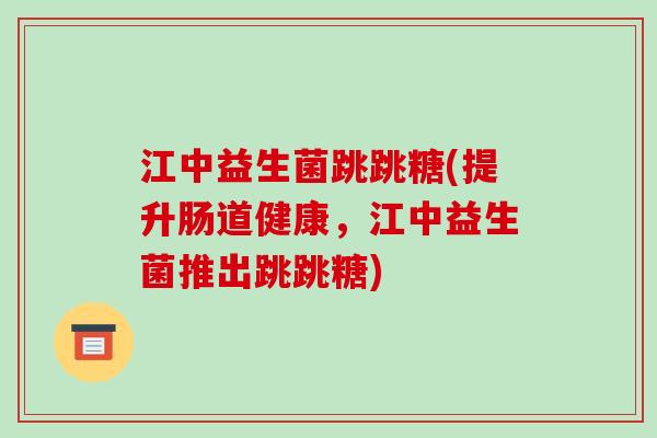 江中益生菌跳跳糖(提升肠道健康，江中益生菌推出跳跳糖)