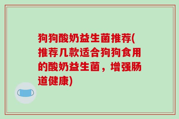 狗狗酸奶益生菌推荐(推荐几款适合狗狗食用的酸奶益生菌,增强肠道健康) 狗狗酸奶益生菌推荐(推荐几款适合狗狗食用的酸奶益生菌,增强肠道健康)