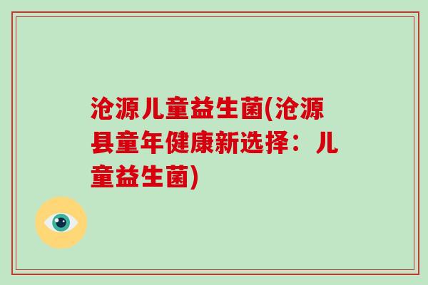 沧源儿童益生菌(沧源县童年健康新选择：儿童益生菌)