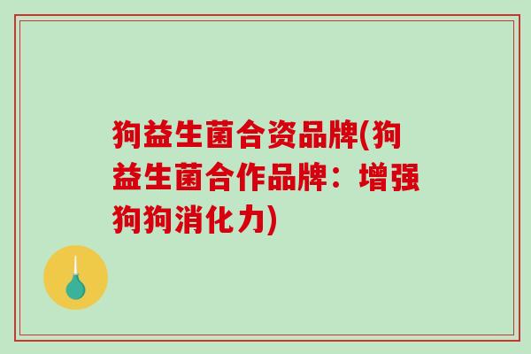 狗益生菌合资品牌(狗益生菌合作品牌：增强狗狗消化力)