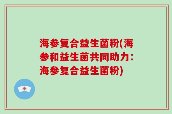 海参复合益生菌粉(海参和益生菌共同助力：海参复合益生菌粉)