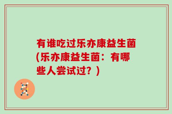 有谁吃过乐亦康益生菌(乐亦康益生菌:有哪些人尝试过?) 有谁吃过乐亦康益生菌(乐亦康益生菌:有哪些人尝试过?)