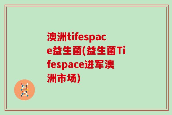 澳洲tifespace益生菌(益生菌Tifespace进军澳洲市场) 澳洲tifespace益生菌(益生菌Tifespace进军澳洲市场)