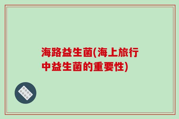 海路益生菌(海上旅行中益生菌的重要性) 海路益生菌(海上旅行中益生菌的重要性)