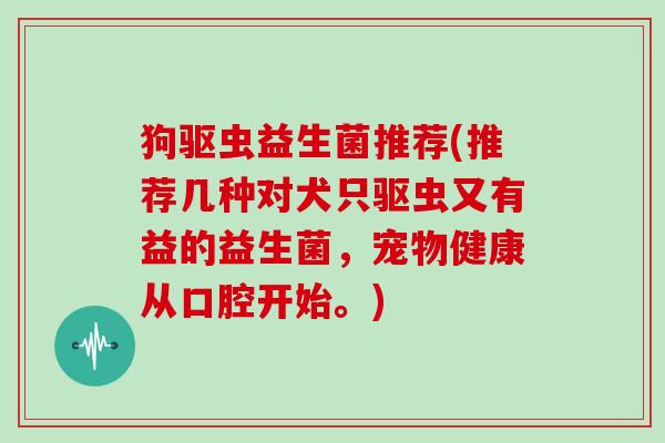 狗驱虫益生菌推荐(推荐几种对犬只驱虫又有益的益生菌，宠物健康从口腔开始。)