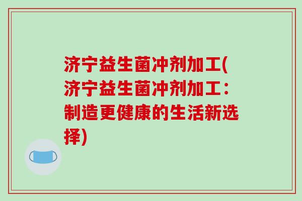 济宁益生菌冲剂加工(济宁益生菌冲剂加工：制造更健康的生活新选择)