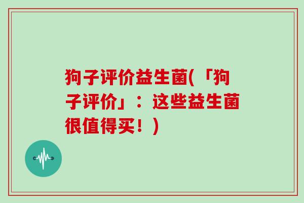 狗子评价益生菌(「狗子评价」：这些益生菌很值得买！)