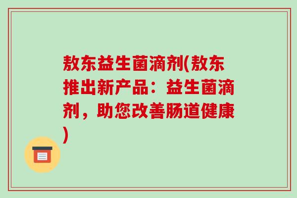 敖东益生菌滴剂(敖东推出新产品：益生菌滴剂，助您改善肠道健康)