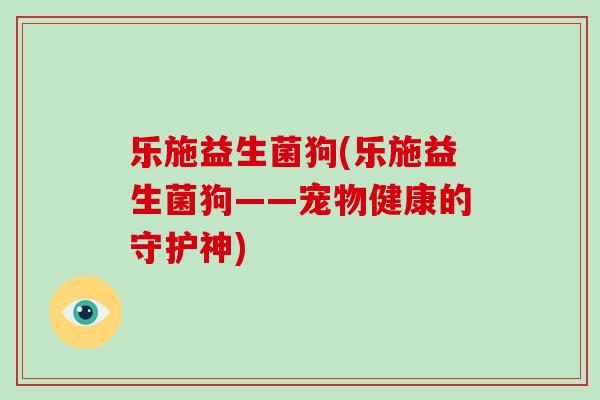 乐施益生菌狗(乐施益生菌狗——宠物健康的守护神)