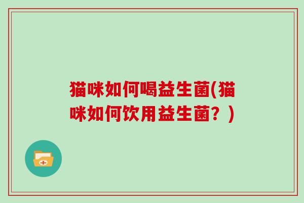 猫咪如何喝益生菌(猫咪如何饮用益生菌？)