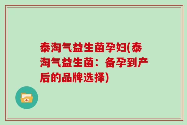 泰淘气益生菌孕妇(泰淘气益生菌：备孕到产后的品牌选择)