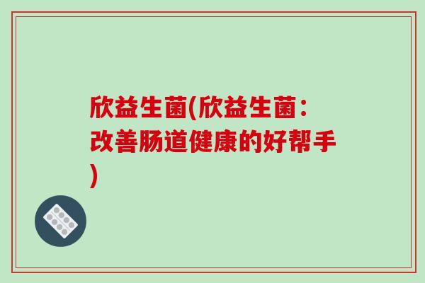 欣益生菌(欣益生菌：改善肠道健康的好帮手)