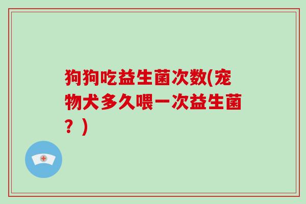 狗狗吃益生菌次数(宠物犬多久喂一次益生菌？)