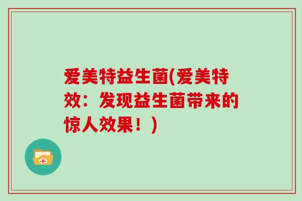 爱美特益生菌(爱美特效:发现益生菌带来的惊人效果!) 爱美特益生菌(爱美特效:发现益生菌带来的惊人效果!)