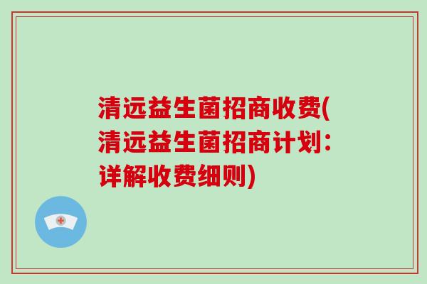 清远益生菌招商收费(清远益生菌招商计划：详解收费细则)