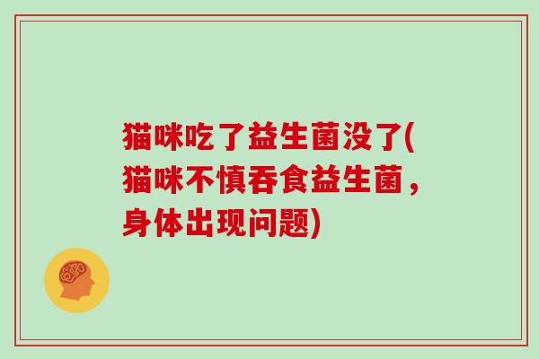 猫咪吃了益生菌没了(猫咪不慎吞食益生菌，身体出现问题)